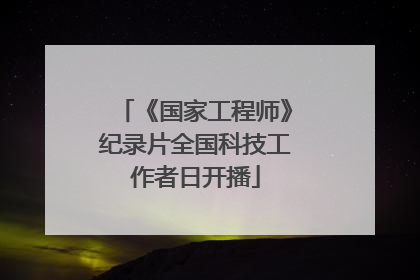 《国家工程师》纪录片全国科技工作者日开播