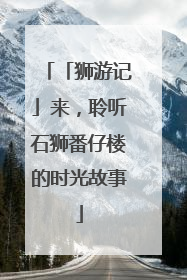 「狮游记」来，聆听石狮番仔楼的时光故事
