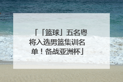 「篮球」五名粤将入选男篮集训名单！备战亚洲杯