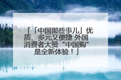 「中国那些事儿」优质、多元又便捷 外国消费者大赞“中国购”是全新体验！