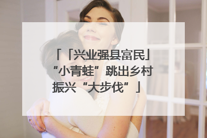 「兴业强县富民」“小青蛙”跳出乡村振兴“大步伐”