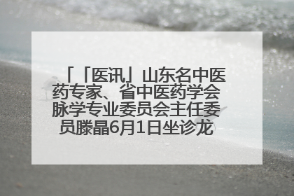 「医讯」山东名中医药专家、省中医药学会脉学专业委员会主任委员滕晶6月1日坐诊龙口市中医医院