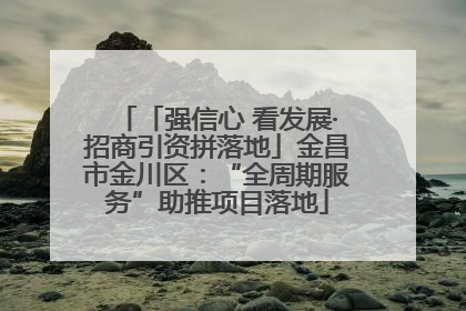 「强信心 看发展·招商引资拼落地」金昌市金川区：“全周期服务”助推项目落地