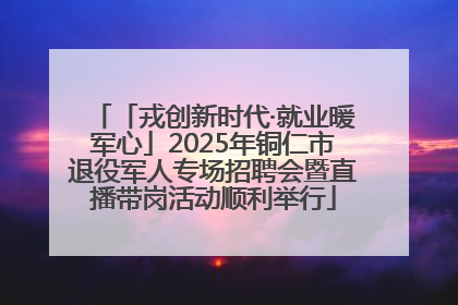 「戎创新时代·就业暖军心」2025年铜仁市退役军人专场招聘会暨直播带岗活动顺利举行