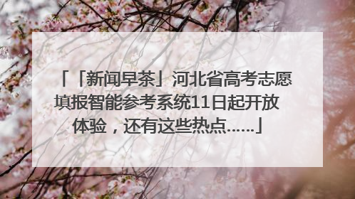 「新闻早茶」河北省高考志愿填报智能参考系统11日起开放体验，还有这些热点……