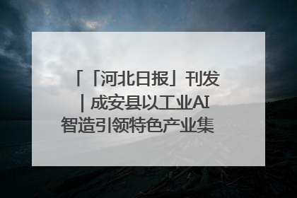 「河北日报」刊发｜成安县以工业AI智造引领特色产业集群迭代升级