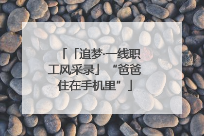 「追梦·一线职工风采录」“爸爸住在手机里”