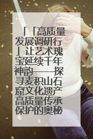 「高质量发展调研行」让艺术瑰宝延续千年神韵——探寻麦积山石窟文化遗产高质量传承保护的奥秘