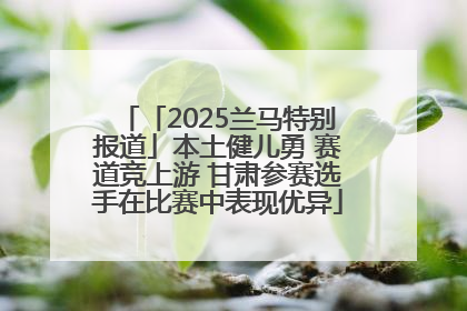 「2025兰马特别报道」本土健儿勇 赛道竞上游 甘肃参赛选手在比赛中表现优异