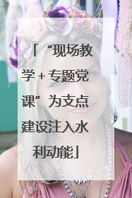 “现场教学＋专题党课”为支点建设注入水利动能