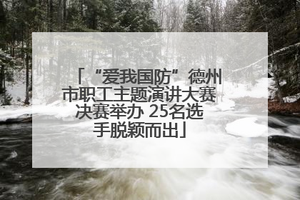 “爱我国防”德州市职工主题演讲大赛决赛举办 25名选手脱颖而出