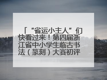 “省运小主人”们快看过来！第四届浙江省中小学生临古书法（篆刻）大赛初评结果公布