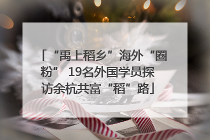 “禹上稻乡”海外“圈粉” 19名外国学员探访余杭共富“稻”路