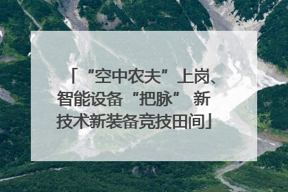 “空中农夫”上岗、智能设备“把脉” 新技术新装备竞技田间