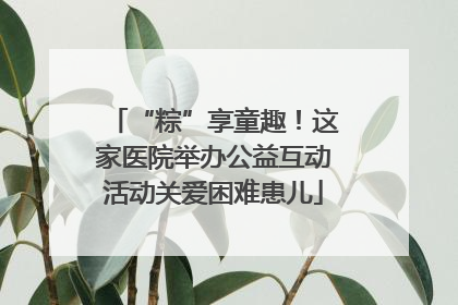 “粽”享童趣！这家医院举办公益互动活动关爱困难患儿