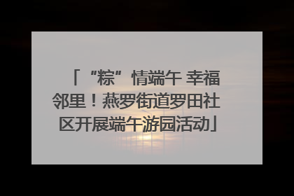 “粽”情端午 幸福邻里！燕罗街道罗田社区开展端午游园活动