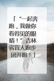 “一起奔跑，我做你看得见的眼睛！”吉林省盲人跑步团开跑！