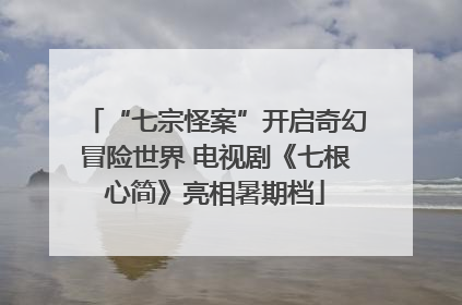 “七宗怪案”开启奇幻冒险世界 电视剧《七根心简》亮相暑期档