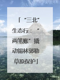 “三北”生态行：“两笔账”撬动锡林郭勒草原保护
