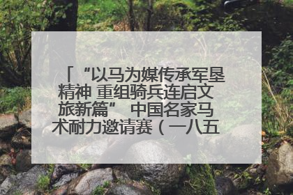 “以马为媒传承军垦精神 重组骑兵连启文旅新篇” 中国名家马术耐力邀请赛（一八五团站）暨重启骑兵连活动正式启动