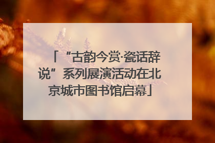 “古韵今赏·瓷话辞说”系列展演活动在北京城市图书馆启幕