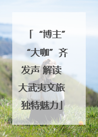 “博主”“大咖”齐发声 解读大武夷文旅独特魅力