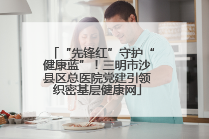 “先锋红”守护“健康蓝”！三明市沙县区总医院党建引领织密基层健康网