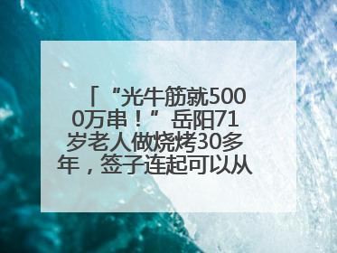 “光牛筋就5000万串！”岳阳71岁老人做烧烤30多年，签子连起可以从中国到秘鲁