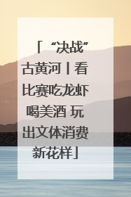 “决战”古黄河丨看比赛吃龙虾喝美酒 玩出文体消费新花样