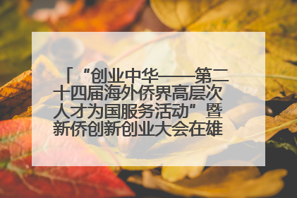 “创业中华——第二十四届海外侨界高层次人才为国服务活动”暨新侨创新创业大会在雄安新区开幕