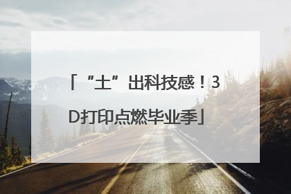 “土”出科技感！3D打印点燃毕业季