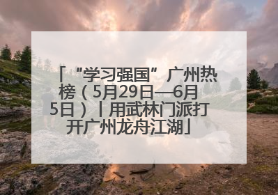“学习强国”广州热榜（5月29日—6月5日）丨用武林门派打开广州龙舟江湖