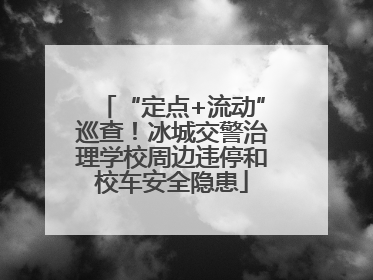 “定点+流动”巡查！冰城交警治理学校周边违停和校车安全隐患