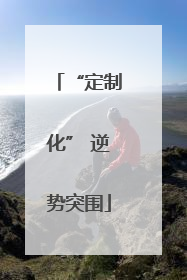 “定制化” 逆势突围