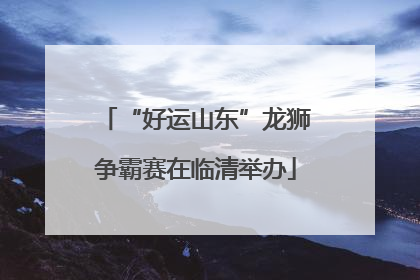 “好运山东”龙狮争霸赛在临清举办