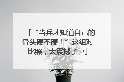 “当兵才知道自己的骨头硬不硬！”这组对比照，太震撼了→