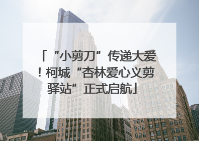 “小剪刀”传递大爱！柯城“杏林爱心义剪驿站”正式启航