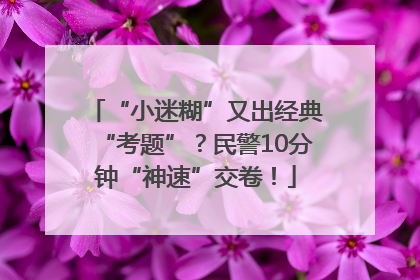 “小迷糊”又出经典“考题”？民警10分钟“神速”交卷！