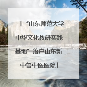 “山东师范大学中华文化教研实践基地”落户山东新中鲁中医医院