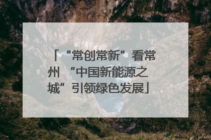 “常创常新”看常州 “中国新能源之城”引领绿色发展