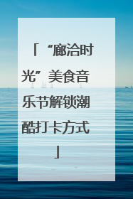 “廊洽时光”美食音乐节解锁潮酷打卡方式