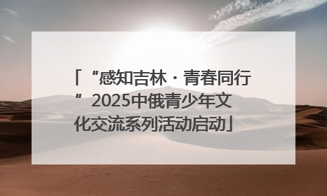 “感知吉林・青春同行”2025中俄青少年文化交流系列活动启动