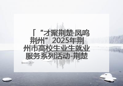“才聚荆楚·凤鸣荆州”2025年荆州市高校生业生就业服务系列活动-荆楚就业大讲堂-就业嘉年华活动举行