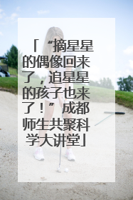 “摘星星的偶像回来了，追星星的孩子也来了！”成都师生共聚科学大讲堂