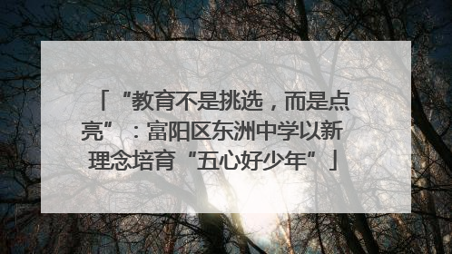 “教育不是挑选，而是点亮”：富阳区东洲中学以新理念培育“五心好少年”