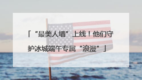“最美人墙”上线！他们守护冰城端午专属“浪漫”