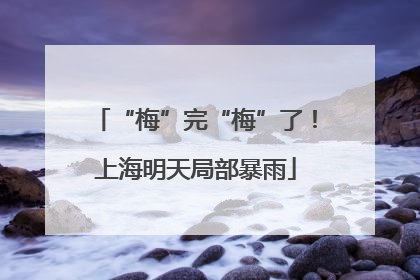 “梅”完“梅”了！上海明天局部暴雨