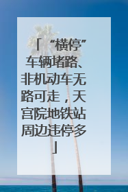 “横停”车辆堵路、非机动车无路可走，天宫院地铁站周边违停多
