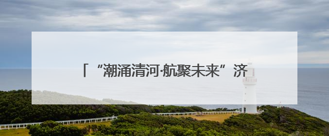 “潮涌清河·航聚未来”济南小清河航运推介会即将启幕 共绘内河航运发展新蓝图
