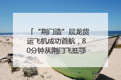 “荆门造”晨龙货运飞机成功首航，80分钟从荆门飞抵鄂州花湖机场